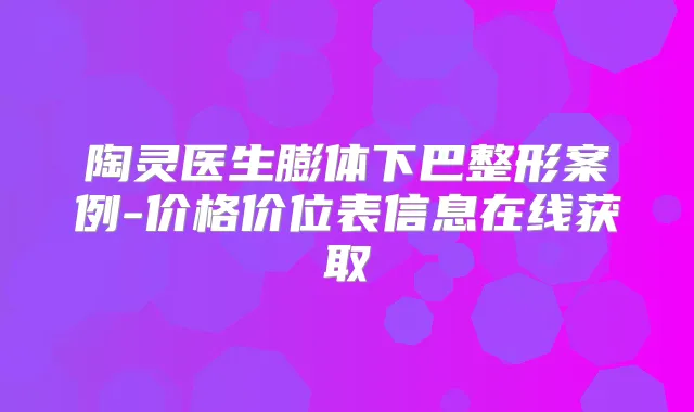 陶灵医生膨体下巴整形案例-价格价位表信息在线获取