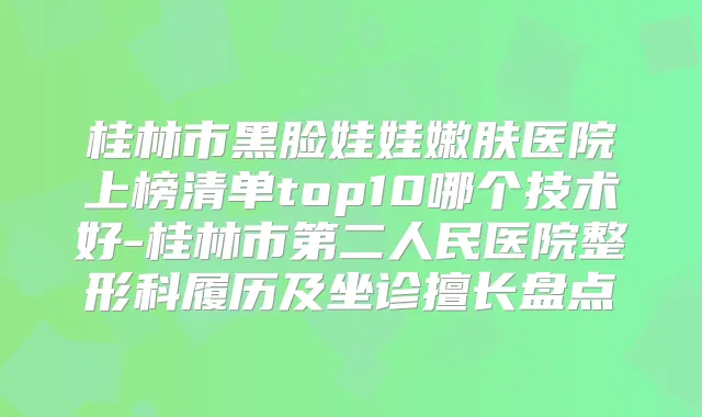 桂林市黑脸娃娃嫩肤医院上榜清单top10哪个技术好-桂林市第二人民医院整形科履历及坐诊擅长盘点