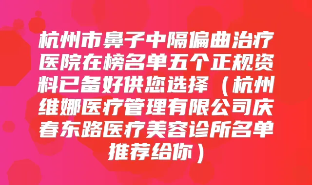 杭州市鼻子中隔偏曲医院在榜名单五个正规资料已备好供您选择(杭州维娜医疗管理有限公司庆春东路医疗美容诊所名单推荐给你)