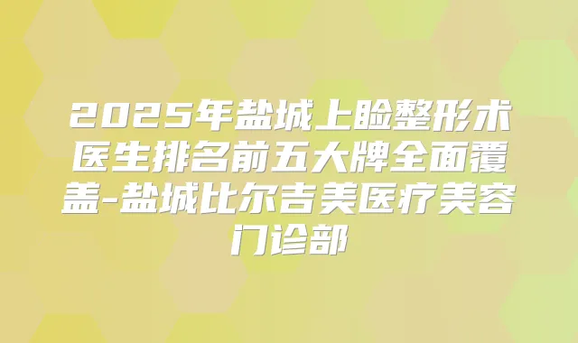 2025年盐城上睑整形术医生排名前五大牌全面覆盖-盐城比尔吉美医疗美容门诊部