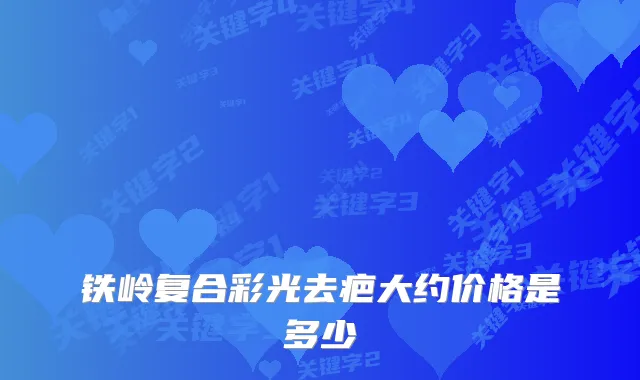 铁岭复合彩光去疤大约价格是多少