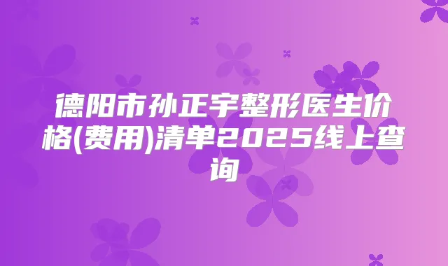德阳市孙正宇整形医生价格(费用)清单2025线上查询