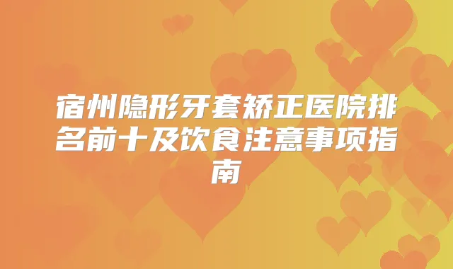 宿州隐形牙套矫正医院排名前十及饮食注意事项指南
