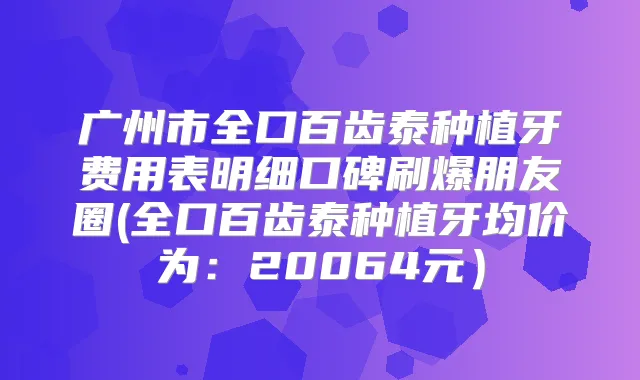 广州市全口百齿泰种植牙费用表明细口碑刷爆朋友圈(全口百齿泰种植牙均价为:20064元)