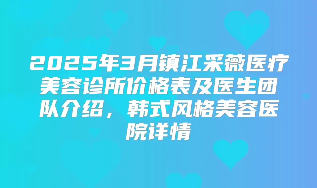 2025年3月镇江采薇医疗美容诊所价格表及医生团队介绍，韩式风格美容医院详情