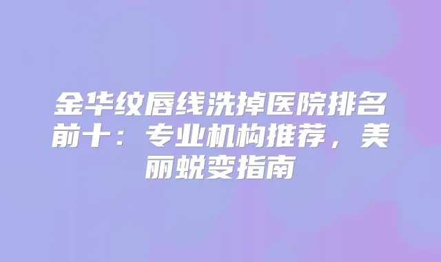 金华纹唇线洗掉医院排名前十:专业机构推荐,美丽蜕变指南