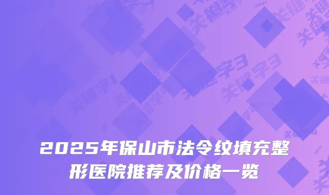 2025年保山市法令纹填充整形医院推荐及价格一览
