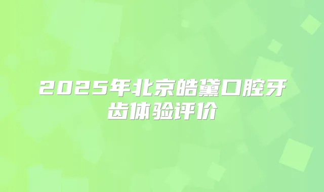 2025年北京皓黛口腔牙齿体验评价