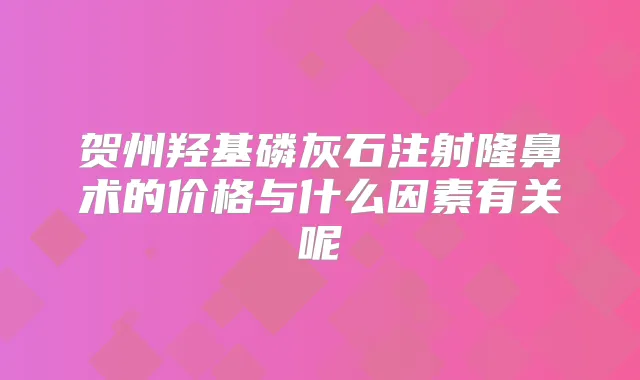 贺州羟基磷灰石注射隆鼻术的价格与什么因素有关呢