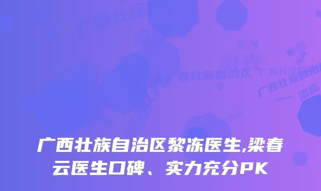 广西壮族自治区黎冻医生,梁春云医生口碑、实力充分PK