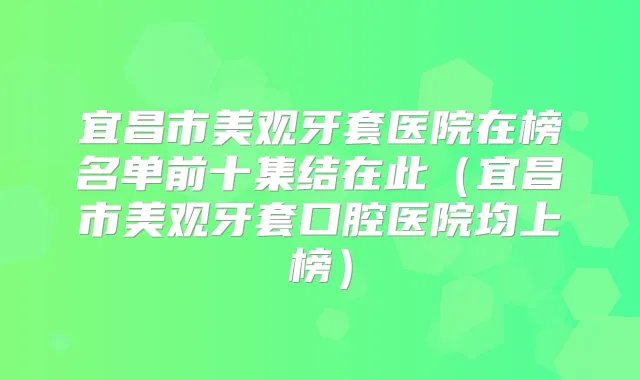 宜昌市美观牙套医院在榜名单前十集结在此（宜昌市美观牙套口腔医院均上榜）