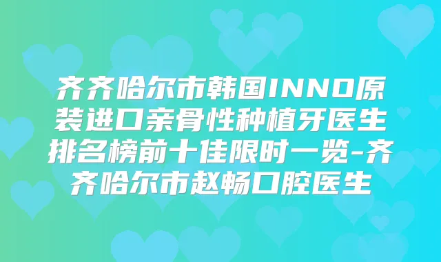 齐齐哈尔市韩国INNO原装进口亲骨性种植牙医生排名榜前十佳限时一览-齐齐哈尔市赵畅口腔医生