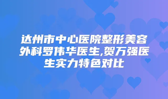 达州市中心医院整形美容外科罗伟华医生,贺万强医生实力特色对比