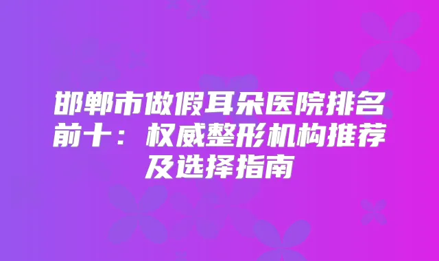 邯郸市做假耳朵医院排名前十：整形机构推荐及选择指南