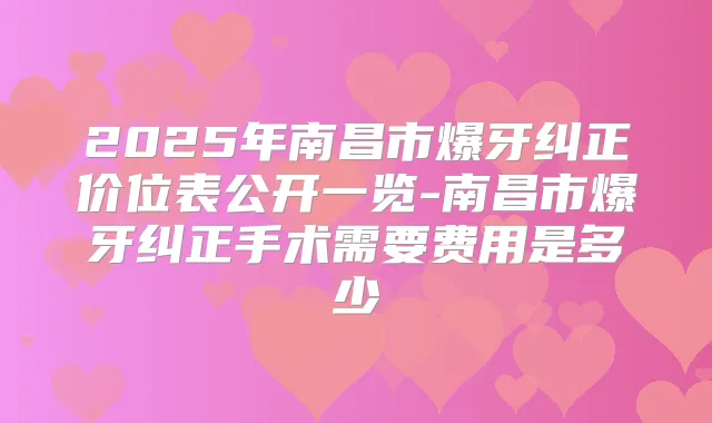 2025年南昌市爆牙纠正价位表公开一览-南昌市爆牙纠正手术需要费用是多少