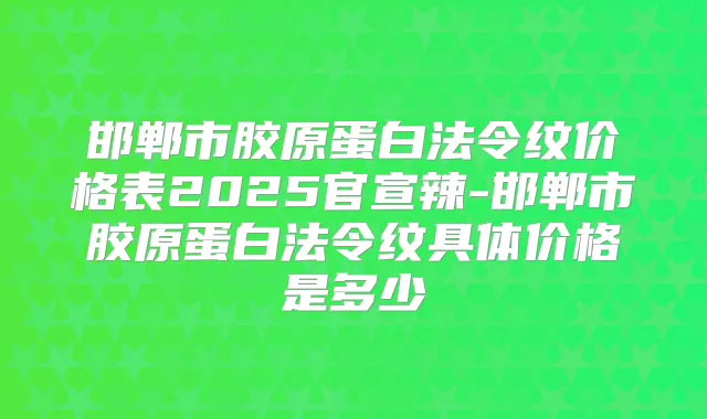 邯郸市胶原蛋白法令纹价格表2025官宣辣-邯郸市胶原蛋白法令纹具体价格是多少