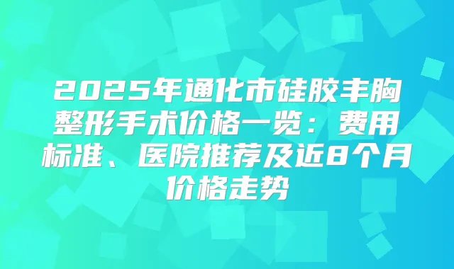 2025年通化市硅胶丰胸整形手术价格一览：费用标准、医院推荐及近8个月价格走势