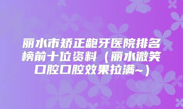 丽水市矫正龅牙医院排名榜前十位资料（丽水微笑口腔口腔效果拉满~）