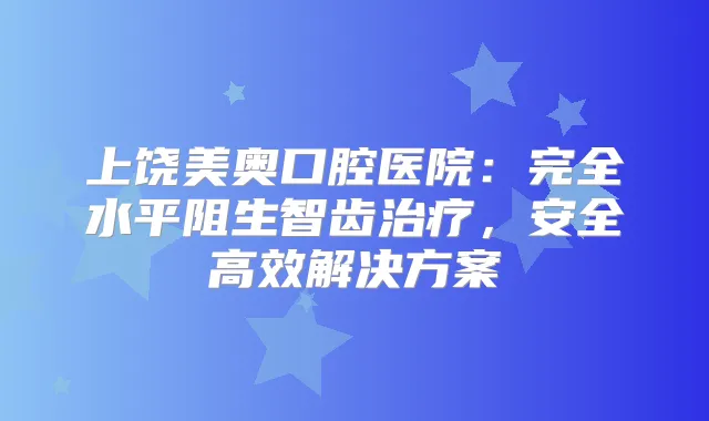 上饶美奥口腔医院：完全水平阻生智齿，安全高效解决方案
