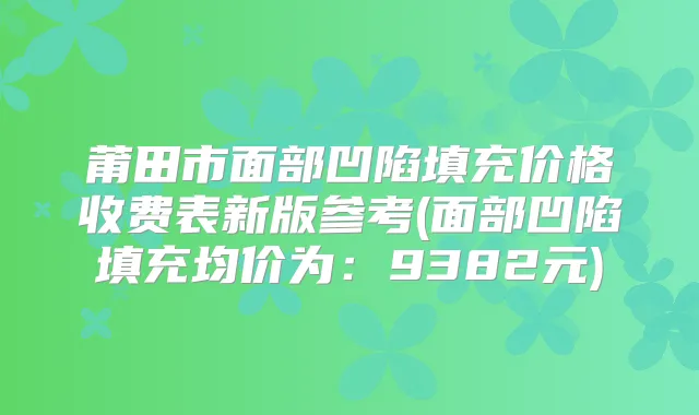 莆田市面部凹陷填充价格收费表新版参考(面部凹陷填充均价为：9382元)
