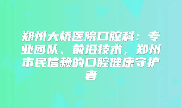 郑州大桥医院口腔科:专业团队、前沿技术,郑州市民信赖的口腔健康守护者