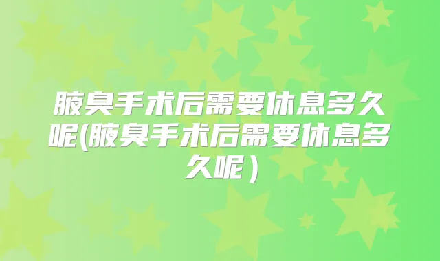 腋臭手术后需要休息多久呢(腋臭手术后需要休息多久呢)