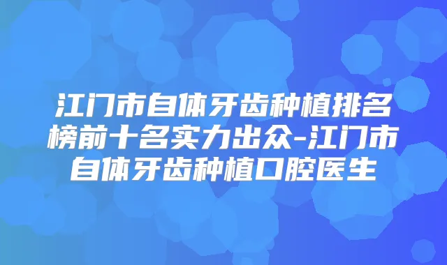 江门市自体牙齿种植排名榜前十名实力出众-江门市自体牙齿种植口腔医生