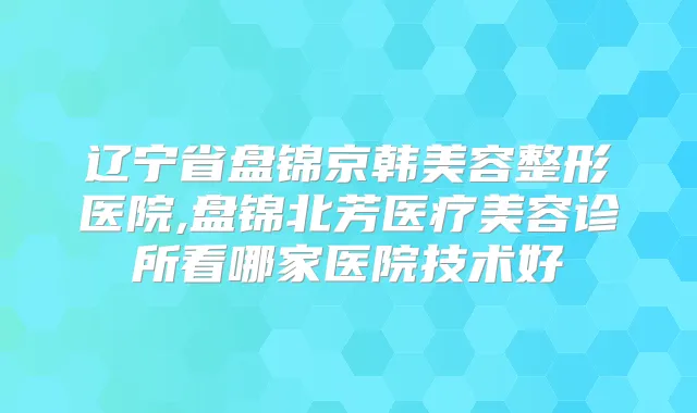 辽宁省盘锦京韩美容整形医院,盘锦北芳医疗美容诊所看哪家医院技术好