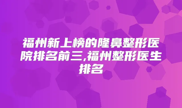 福州新上榜的隆鼻整形医院排名前三,福州整形医生排名