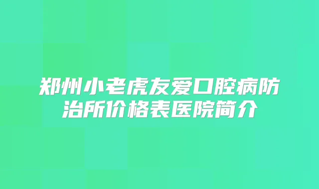 郑州小老虎友爱口腔病防治所价格表医院简介