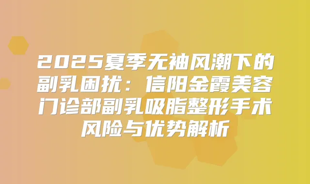2025夏季无袖风潮下的副乳困扰：信阳金霞美容门诊部副乳吸脂整形手术风险与优势解析