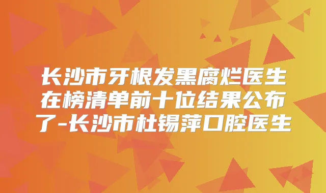 长沙市牙根发黑腐烂医生在榜清单前十位结果公布了-长沙市杜锡萍口腔医生
