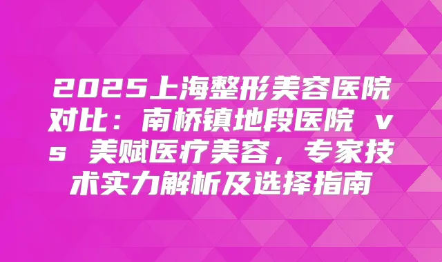 2025上海整形美容医院对比：南桥镇地段医院 vs 美赋医疗美容，专家技术实力解析及选择指南