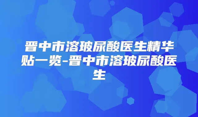 晋中市溶玻尿酸医生精华贴一览-晋中市溶玻尿酸医生