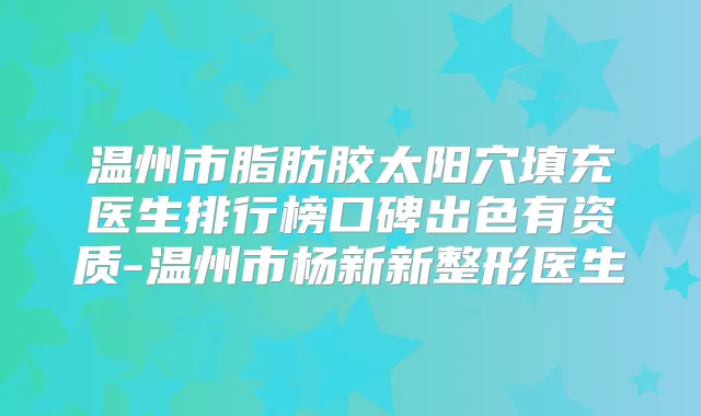 温州市脂肪胶太阳穴填充医生排行榜口碑出色有资质-温州市杨新新整形医生
