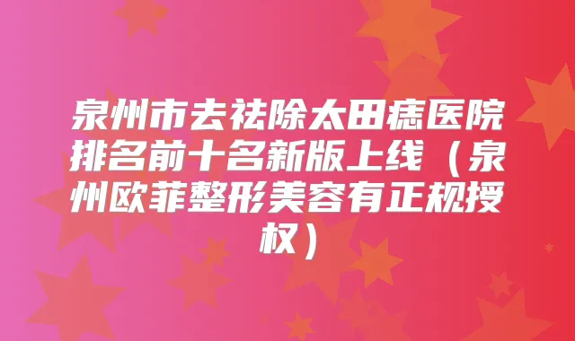 泉州市去祛除太田痣医院排名前十名新版上线（泉州欧菲整形美容有正规授权）