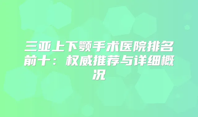 三亚上下颚手术医院排名前十：推荐与详细概况