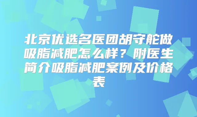 北京优选名医团胡守舵做吸脂减肥怎么样？附医生简介吸脂减肥案例及价格表