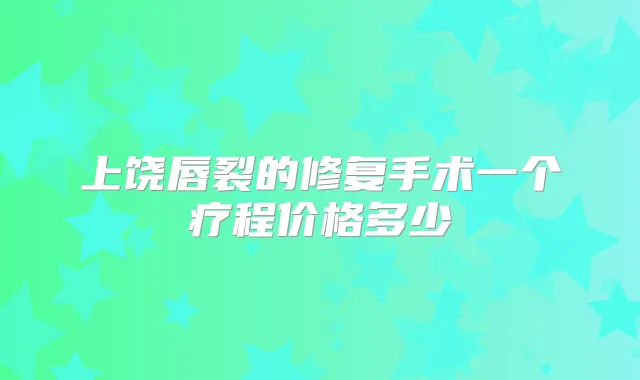 上饶唇裂的修复手术一个疗程价格多少
