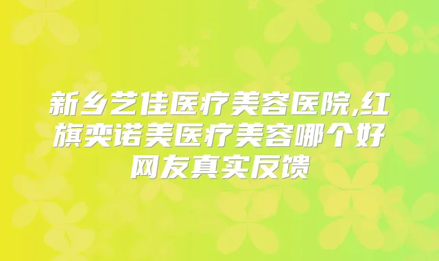 新乡艺佳医疗美容医院,红旗奕诺美医疗美容哪个好网友真实反馈