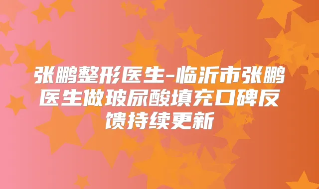 张鹏整形医生-临沂市张鹏医生做玻尿酸填充口碑反馈持续更新