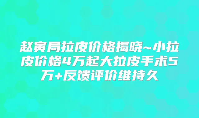 赵寅局拉皮价格揭晓~小拉皮价格4万起大拉皮手术5万+反馈评价维持久