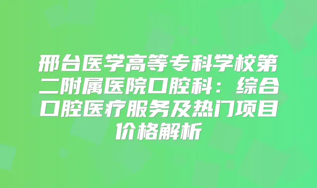 邢台医学高等专科学校第二附属医院口腔科：综合口腔医疗服务及热门项目价格解析