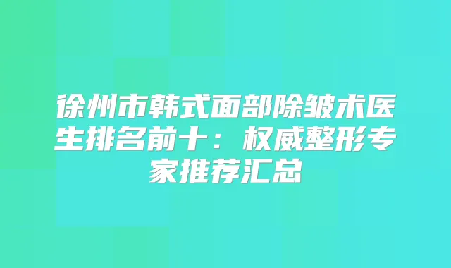 徐州市韩式面部除皱术医生排名前十:整形专家推荐汇总