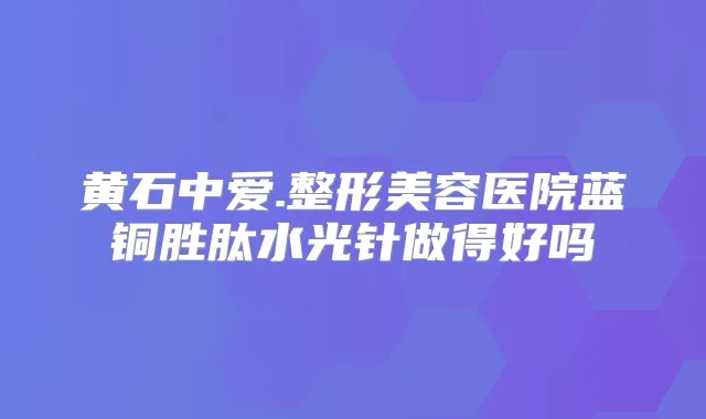 黄石中爱.整形美容医院蓝铜胜肽水光针做得好吗