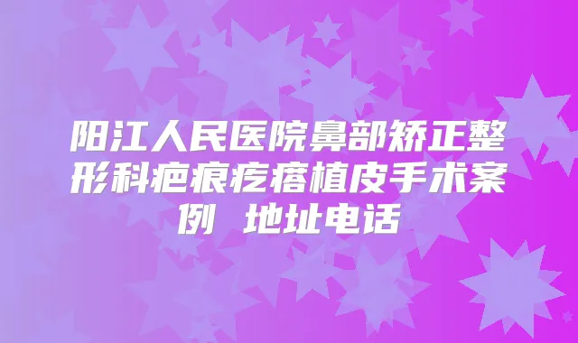 阳江人民医院鼻部矫正整形科疤痕疙瘩植皮手术案例 地址电话