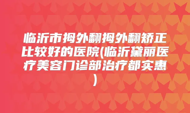 临沂市拇外翻拇外翻矫正比较好的医院(临沂黛丽医疗美容门诊部都实惠)