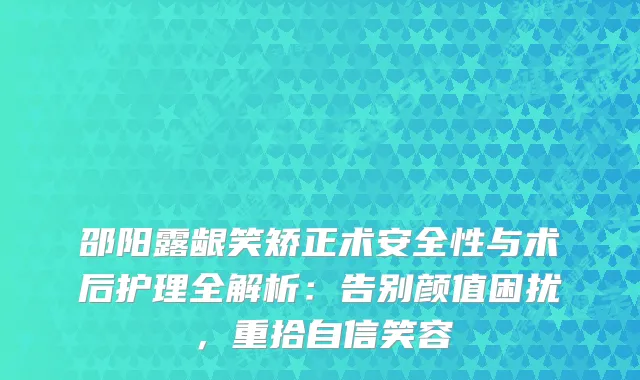 邵阳露龈笑矫正术安全性与术后护理全解析：告别颜值困扰，重拾自信笑容