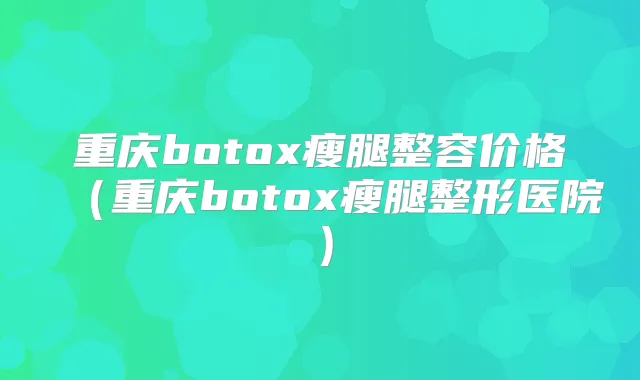 重庆瘦腿整容价格（重庆瘦腿整形医院）