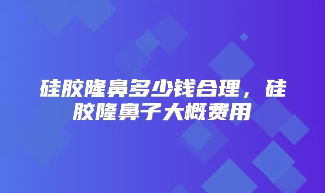 硅胶隆鼻多少钱合理，硅胶隆鼻子大概费用